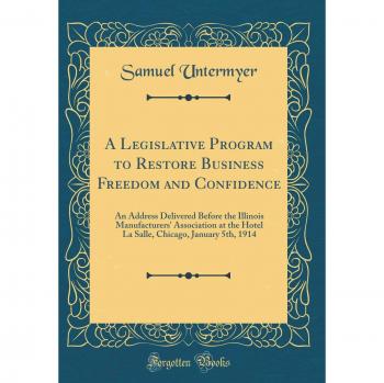 A Legislative Program to Restore Business Freedom and Confidence: An Address Delivered Before the Illinois Manufacturers' Association at the Hotel La ... Chicago, January 5th, 1914