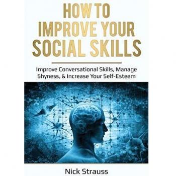 How to Improve Your Social Skills: Improve Conversational Skills, Manage Shyness, & Increase Your Self-Esteem