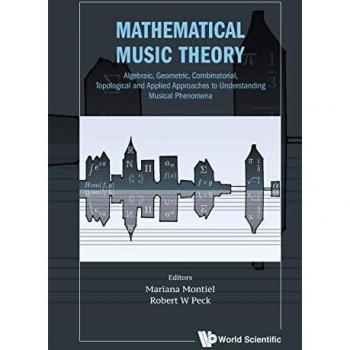 Mathematical Music Theory: Algebraic, Geometric, Combinatorial, Topological And Applied Approaches To Understanding Musical Phenomena