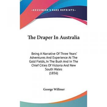 The Draper In Australia: Being A Narrative Of Three Years' Adventures And Experience At The Gold Fields, In The Bush And In The Chief Cities Of Victoria And New South Wales (1856)