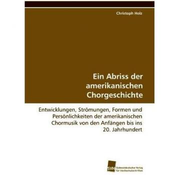 Ein Abriss der amerikanischen Chorgeschichte: Entwicklungen, Strömungen, Formen und Persönlichkeiten der amerikanischen Chormusik von den Anfängen bis ins 20. Jahrhundert
