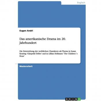 Das amerikanische Drama im 20. Jahrhundert: Die Entwicklung der weiblichen Charaktere als Thema in Susan Keating 'Glaspells Trifles' und in Lillian Hellmans 'The Children´s Hour'