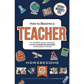 How to Become a Teacher: The Ultimate Guide to Becoming a Qualified Primary or Secondary School Teacher in the UK