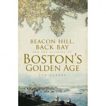 Beacon Hill Back Bay and the Building of Bostons Golden Age by Ted Clarke