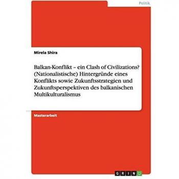 Der Balkan-Konflikt. Hintergründe, Zukunftsstrategien und -perspektiven des balkanischen Multikulturalismus: Ein Clash of Civilizations?