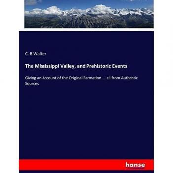 The Mississippi Valley, and Prehistoric Events: Giving an Account of the Original Formation ... all from Authentic Sources