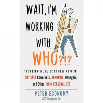 Wait, I'm Working with Who?!? : The Essential Guide to Dealing with Difficult Coworkers, Annoying Managers, and Other Toxic Personalities