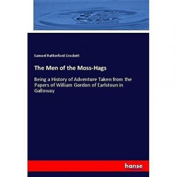 The Men of the Moss-Hags: Being a History of Adventure Taken from the Papers of William Gordon of Earlstoun in Galloway