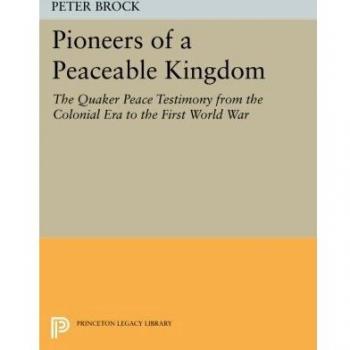 Pioneers of a Peaceable Kingdom: The Quaker Peace Testimony from the Colonial Era to the First World War (Princeton Legacy Library)