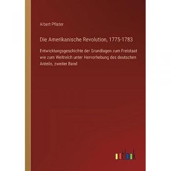 Die Amerikanische Revolution, 1775-1783: Entwicklungsgeschichte der Grundlagen zum Freistaat wie zum Weltreich unter Hervorhebung des deutschen Anteils, zweiter Band