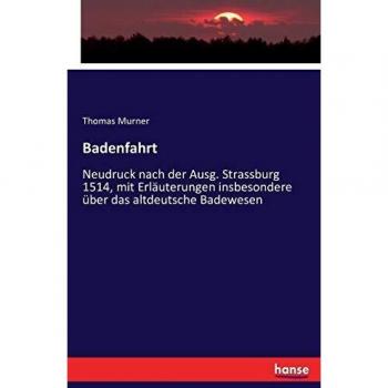 Badenfahrt: Neudruck nach der Ausg. Strassburg 1514, mit Erläuterungen insbesondere über das altdeutsche Badewesen