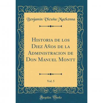 Historia de los Diez Años de la Administracion de Don Manuel Montt, Vol. 5