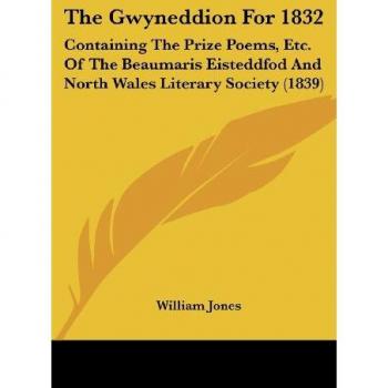The Gwyneddion For 1832: Containing The Prize Poems, Etc. Of The Beaumaris Eisteddfod And North Wales Literary Society (1839)