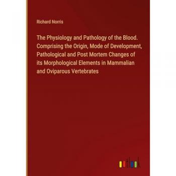 The Physiology and Pathology of the Blood. Comprising the Origin, Mode of Development, Pathological and Post Mortem Changes of its Morphological Elements in Mammalian and Oviparous Vertebrates