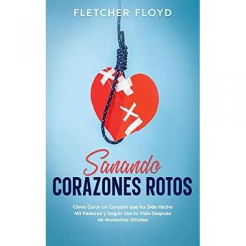 Sanando Corazones Rotos: Cómo Curar un Corazón que ha Sido Hecho Mil Pedazos y Seguir con tu Vida Después de Momentos Difíciles