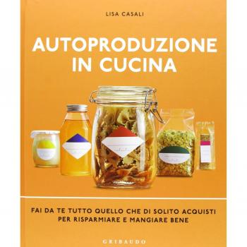 Autoproduzione in cucina. Fai da te tutto quello che di solito acquisti per risparmiare e mangiare bene. Ediz. illustrata