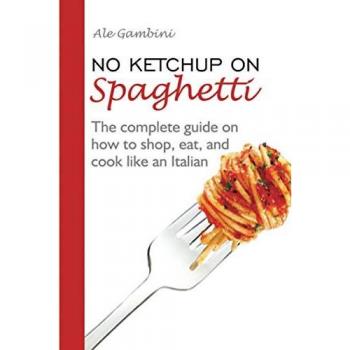 No Ketchup on Spaghetti: The complete guide on how to shop, eat, and cook like an Italian