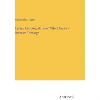 Essays, Lectures, etc. upon Select Topics in Revealed Theology