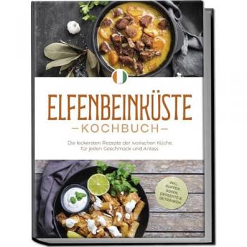 Elfenbeinküste Kochbuch: Die leckersten Rezepte der ivorischen Küche für jeden Geschmack und Anlass