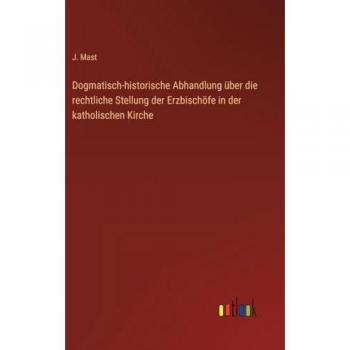 Dogmatisch-historische Abhandlung über die rechtliche Stellung der Erzbischöfe in der katholischen Kirche