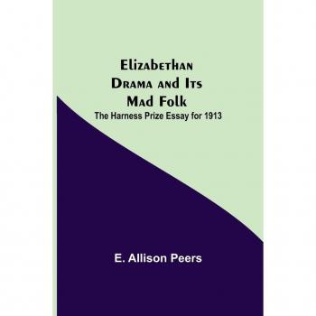 Allison Peers, E.: Elizabethan Drama and Its Mad Folk; The Harness Prize Essay for 1913