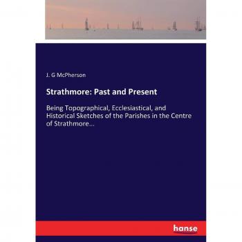 Strathmore: Past and Present: Being Topographical, Ecclesiastical, and Historical Sketches of the Parishes in the Centre of Strathmore...