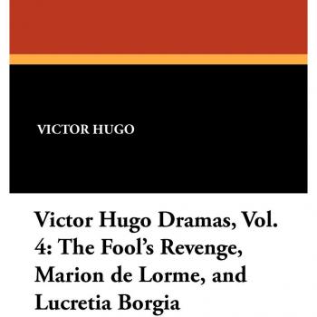 The Fool's Revenge, Marion de Lorme, and Lucretia Borgia: Victor Hugo Dramas, Vol. 4