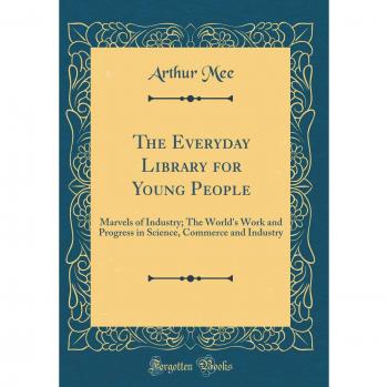 The Everyday Library for Young People: Marvels of Industry; The World's Work and Progress in Science, Commerce and Industry