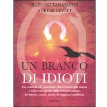 Un branco di idioti. Un centinaio di «parabole» illuminanti sulle manie e sulle stravaganze della vita quotidiana, divertenti, strane, ricche di saggezza buddhista