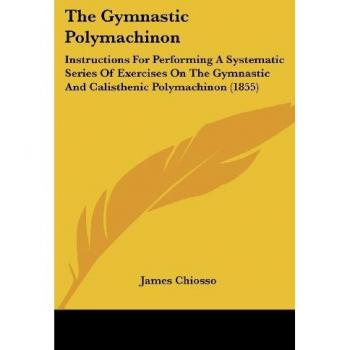 The Gymnastic Polymachinon: Instructions For Performing A Systematic Series Of Exercises On The Gymnastic And Calisthenic Polymachinon (1855)
