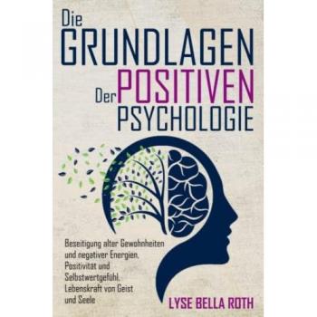 DIE GRUNDLAGEN DER POSITIVEN PSYCHOLOGIE: Beseitigung alter Gewohnheiten und negativer Energien, Positivität und Selbstwertgefühl, Lebenskraft von Geist und Seele.