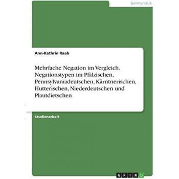 Mehrfache Negation im Vergleich. Negationstypen im Pfälzischen, Pennsylvaniadeutschen, Kärntnerischen, Hutterischen, Niederdeutschen und Plautdietschen