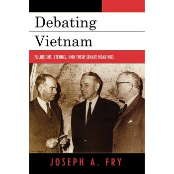 Debating Vietnam: Fulbright, Stennis, and Their Senate Hearings: Fulbright, Stennis, and Their Hearings