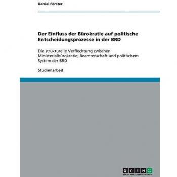 Der Einfluss der Bürokratie auf politische Entscheidungsprozesse in der BRD: Die strukturelle Verflechtung zwischen Ministerialbürokratie, Beamtenschaft und politischem System der BRD