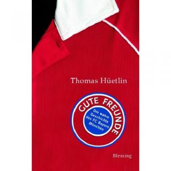 Thomas Hüetlin Gute Freunde: Die Wahre Geschichte Des Fc Bayern München