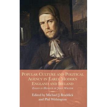 Popular Culture and Political Agency in Early Modern England and Ireland: Essays in Honour of John Walter (Studies in Early Modern Cultural, Political and Social History, 26, Band 26)