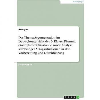 Das Thema Argumentation im Deutschunterricht der 6. Klasse. Planung einer Unterrichtsstunde sowie Analyse schwieriger...