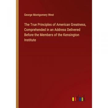 The True Principles of American Greatness, Comprehended in an Address Delivered Before the Members of the Kensington Institute