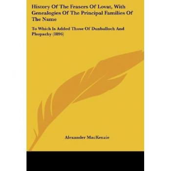 History of the Frasers of Lovat, with Genealogies of the Principal Families of the Name: To Which Is Added Those of Dunballoch and Phopachy (1896)