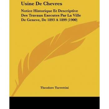 Usine de Chevres: Notice Historique Et Descriptive Des Travaux Executes Par La Ville de Geneve, de 1893 a 1899 (1900)