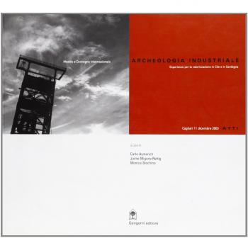 Archeologia industriale. Esperienze per la valorizzazione in Cile e in Sardegna. Atti del Convegno Internazionale (Cagliari, 11 dicembre 2003)