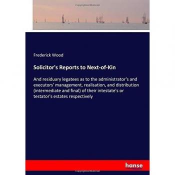 Solicitor's Reports to Next-of-Kin: And residuary legatees as to the administrator's and executors' management, realisation, and distribution ... or testator's estates respectively