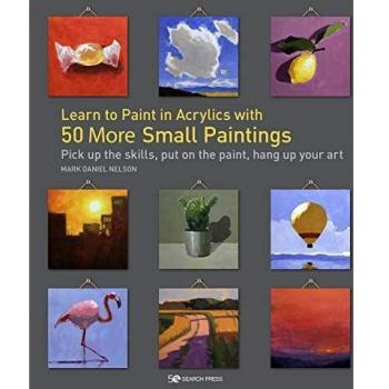 Learn to Paint in Acrylics with 50 More Small Paintings: Pick up the skills, put on the paint, hang up your art