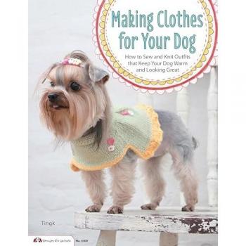 Making Clothes for Your Dog: How to Sew and Knit Outfits That Keep Your Dog Warm and Looking Great