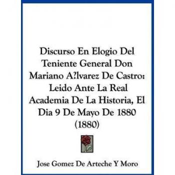 Discurso En Elogio Del Teniente General Don Mariano Alvarez De Castro: Leido Ante La Real Academia De La Historia, El Dia 9 De Mayo De 1880 (1880)