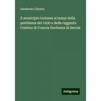 Il municipio torinese ai tempi della pestilenza del 1630 e della reggente Cristina di Francia Duchessa di Savoia