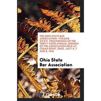 The Ohio State Bar Association. Volume XXXVI. Proceedings of the Thirty-Sixth Annual Session of the Association Held at Cedar Point Ohio July 6 7 and 8 1915