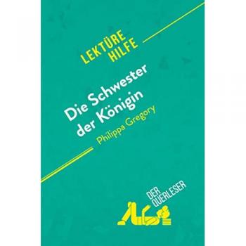 Die Schwester der Konigin von Philippa Gregory (Lektürehilfe) : Detaillierte Zusammenfassung, Personenanalyse und Interpretation