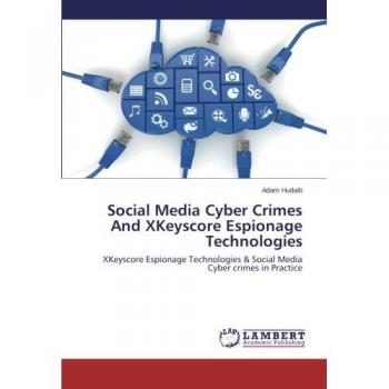 Social Media Cyber Crimes And XKeyscore Espionage Technologies: XKeyscore Espionage Technologies & Social Media Cyber crimes in Practice