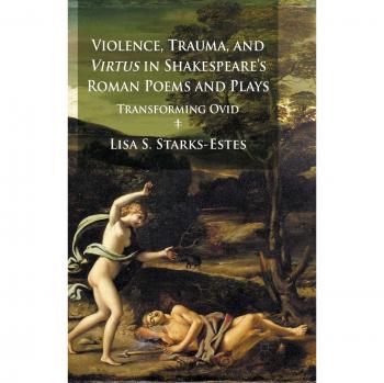 Violence Trauma and Virtus in Shakespeare's Roman Poems and Plays